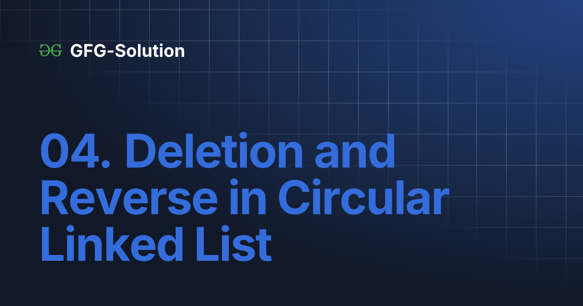 04. Deletion and Reverse in Circular Linked List | GFG-Solution